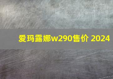 爱玛露娜w290售价 2024